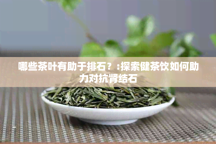 哪些茶叶有助于排石？:探索健茶饮如何助力对抗肾结石