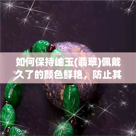 如何保持岫玉(翡翠)佩戴久了的颜色鲜艳，防止其变色？