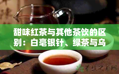 甜味红茶与其他茶饮的区别：白毫银针、绿茶与乌龙茶的香气滋味探秘