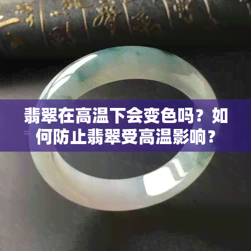 翡翠在高温下会变色吗？如何防止翡翠受高温影响？