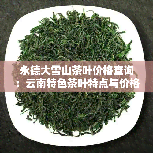 永德大雪山茶叶价格查询：云南特色茶叶特点与价格一览