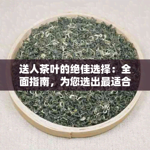 送人茶叶的绝佳选择：全面指南，为您选出最适合的茶品