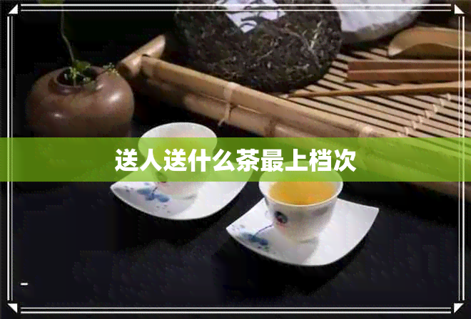 送人送什么茶最上档次