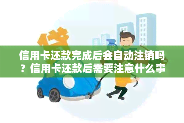 信用卡还款完成后会自动注销吗？信用卡还款后需要注意什么事项？