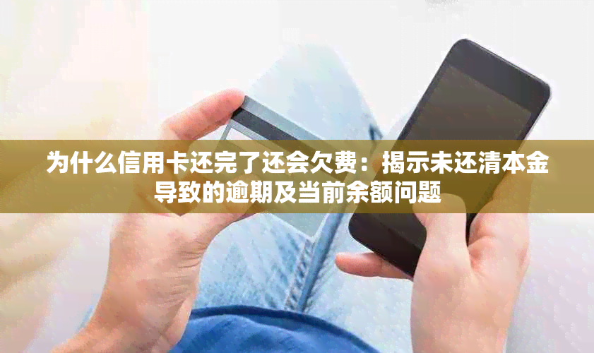 为什么信用卡还完了还会欠费：揭示未还清本金导致的逾期及当前余额问题