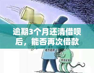 逾期3个月还清借呗后，能否再次借款？如何操作？