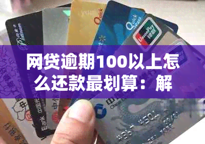 网贷逾期100以上怎么还款最划算：解决方法与策略