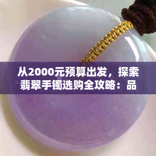 从2000元预算出发，探索翡翠手镯选购全攻略：品质、款式、等多方面解析