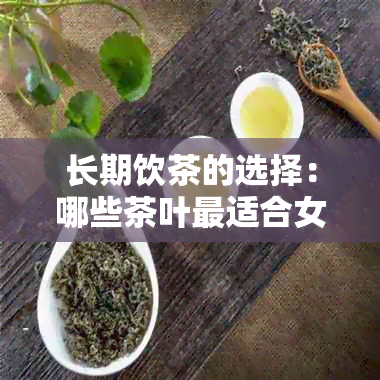 长期饮茶的选择：哪些茶叶最适合女性？探究各种茶叶的功效与特点