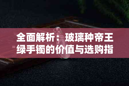 全面解析：玻璃种帝王绿手镯的价值与选购指南