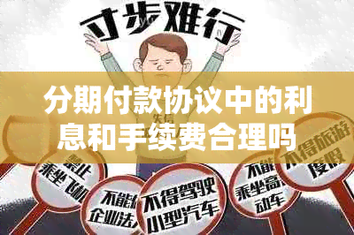 分期付款协议中的利息和手续费合理吗？该如何协商还款以避免额外费用？