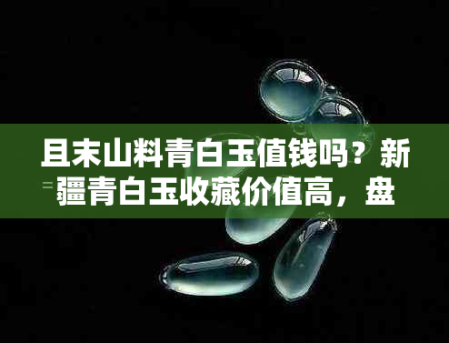 且末山料青白玉值钱吗？新疆青白玉收藏价值高，盘玩效果佳，市场价待定。