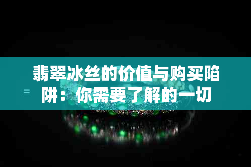 翡翠冰丝的价值与购买陷阱：你需要了解的一切