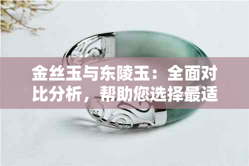 金丝玉与东陵玉：全面对比分析，帮助您选择最适合的宝石