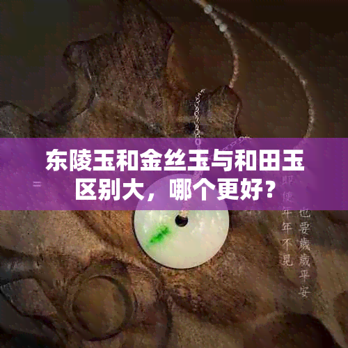 东陵玉和金丝玉与和田玉区别大，哪个更好？