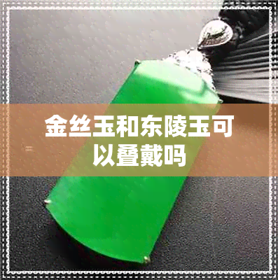 金丝玉和东陵玉可以叠戴吗