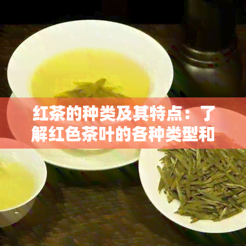 红茶的种类及其特点：了解红色茶叶的各种类型和品质