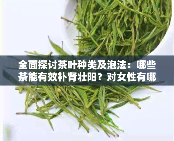 全面探讨茶叶种类及泡法：哪些茶能有效补肾壮阳？对女性有哪些益处？