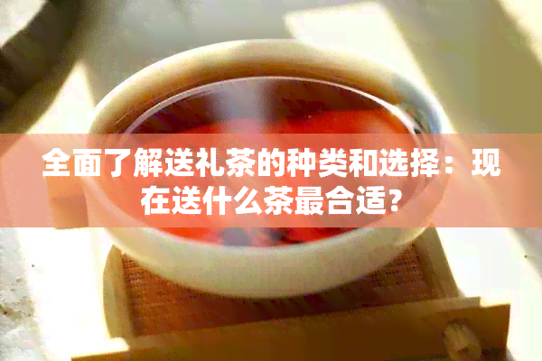 全面了解送礼茶的种类和选择：现在送什么茶最合适？