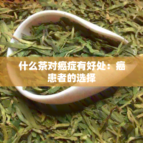 什么茶对癌症有好处：癌患者的选择