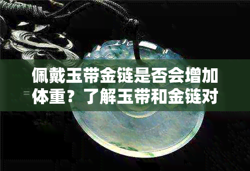 佩戴玉带金链是否会增加体重？了解玉带和金链对身体的影响