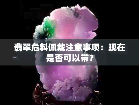 翡翠危料佩戴注意事项：现在是否可以带？