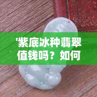 '紫底冰种翡翠值钱吗？如何鉴别翡翠冰种带紫底的质量？'