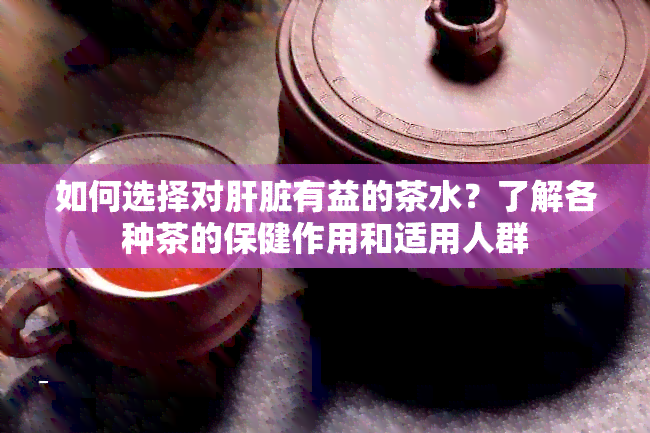 如何选择对肝脏有益的茶水？了解各种茶的保健作用和适用人群