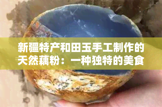 新疆特产和田玉手工制作的天然藕粉：一种独特的美食体验