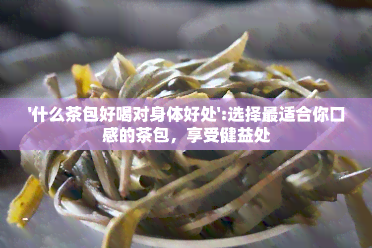 '什么茶包好喝对身体好处':选择最适合你口感的茶包，享受健益处