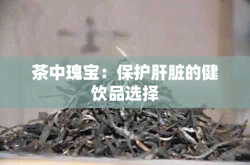 茶中瑰宝：保护肝脏的健饮品选择