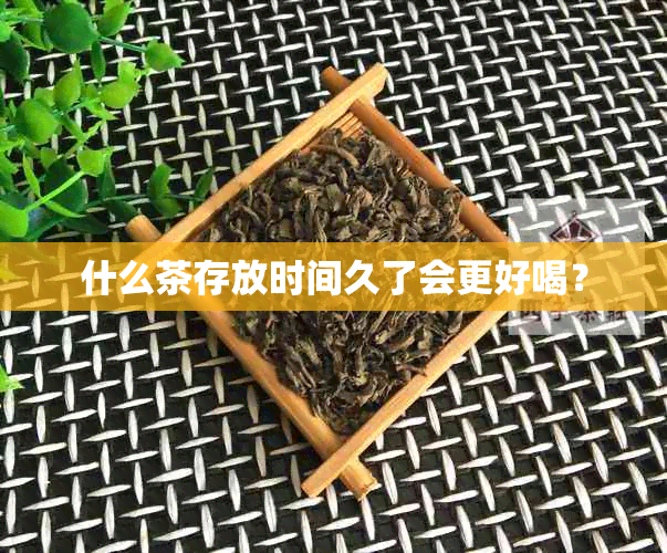 什么茶存放时间久了会更好喝？