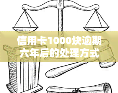 信用卡1000块逾期六年后的处理方式