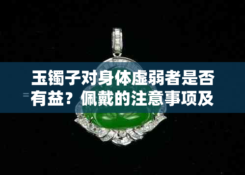 玉镯子对身体虚弱者是否有益？佩戴的注意事项及适用人群