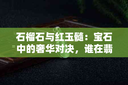 石榴石与红玉髓：宝石中的奢华对决，谁在翡翠家族中更显价值比较？