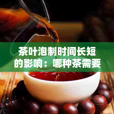 茶叶泡制时间长短的影响：哪种茶需要多久才能冲泡出口感？