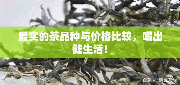 最实的茶品种与价格比较，喝出健生活！