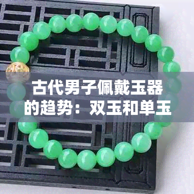 古代男子佩戴玉器的趋势：双玉和单玉各具特色，如何选择？