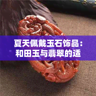 夏天佩戴玉石饰品：和田玉与翡翠的适宜性比较