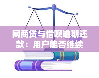 网商贷与借呗逾期还款：用户能否继续贷款？解决你关心的所有问题