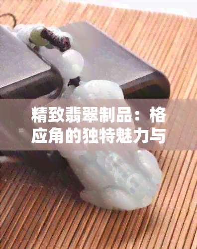 精致翡翠制品：格应角的独特魅力与其特点解析