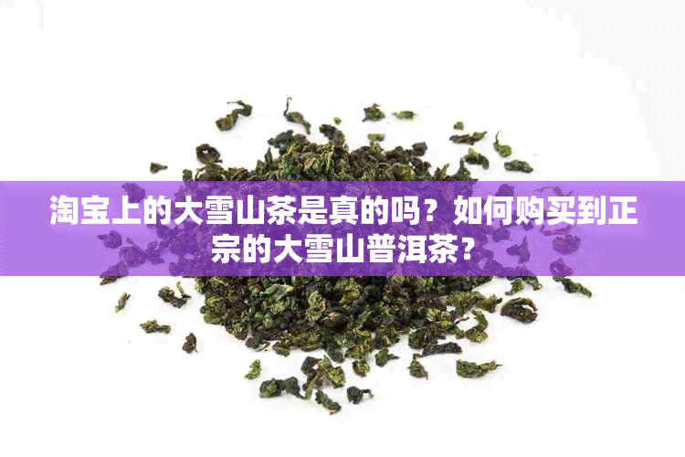 淘宝上的大雪山茶是真的吗？如何购买到正宗的大雪山普洱茶？