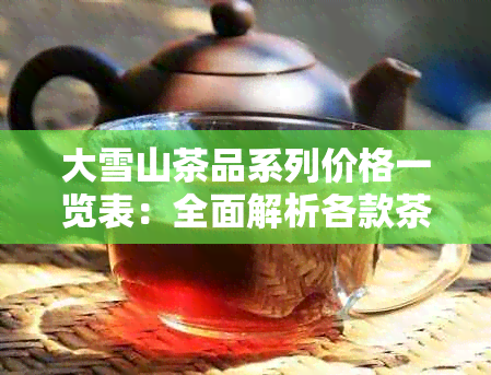 大雪山茶品系列价格一览表：全面解析各款茶叶的价格、口感与特点