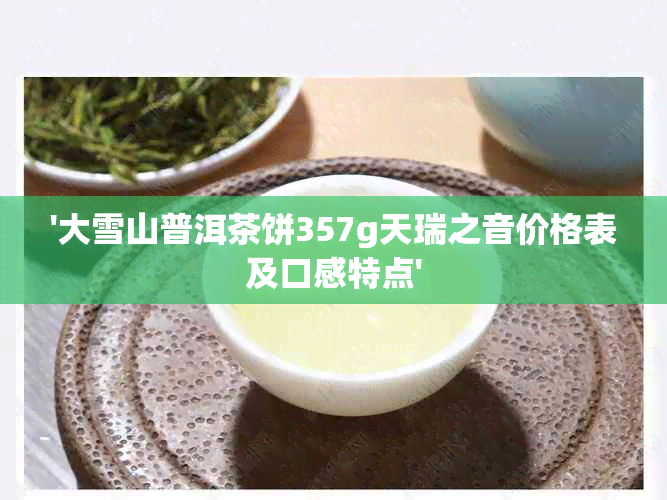 '大雪山普洱茶饼357g天瑞之音价格表及口感特点'