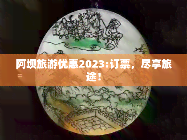 阿坝旅游优惠2023:订票，尽享旅途！