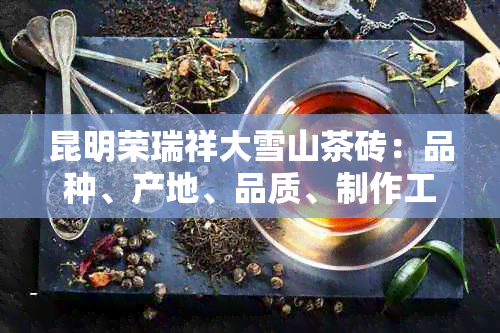 昆明荣瑞祥大雪山茶砖：品种、产地、品质、制作工艺及冲泡方法全方位解析