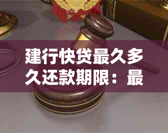 建行快贷最久多久还款期限：最长还款期限及相关信息