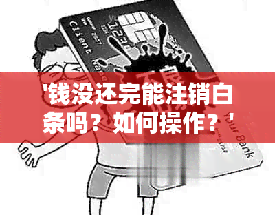 '钱没还完能注销白条吗？如何操作？'