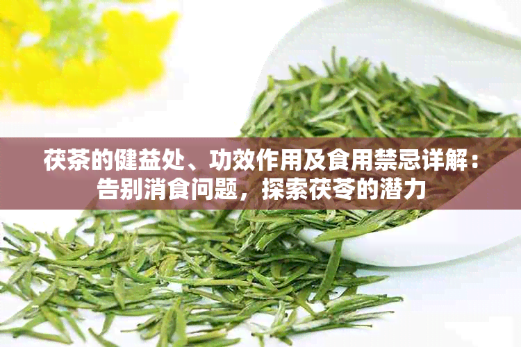 茯茶的健益处、功效作用及食用禁忌详解：告别消食问题，探索茯苓的潜力