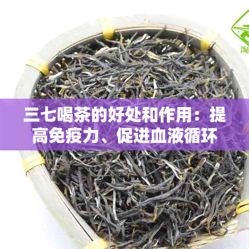 三七喝茶的好处和作用：提高免疫力、促进血液循环、降低血压、抗衰老等。